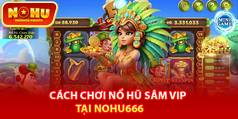 Cách chơi nổ hũ sâm vip tại nohu666