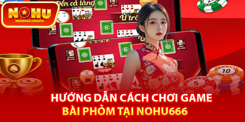 Hướng dẫn cách chơi game bài phỏm tại Nohu666