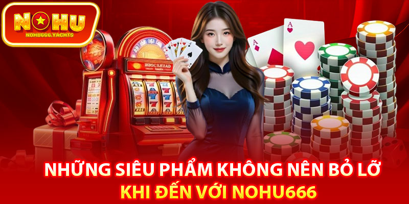 Những siêu phẩm không nên bỏ lỡ khi đến với Nohu666
