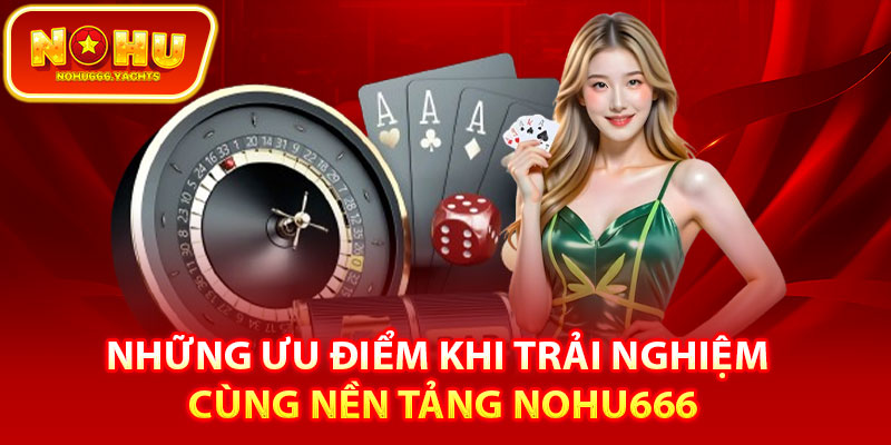 Những ưu điểm khi trải nghiệm cùng nền tảng nohu666